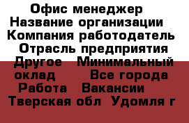 Офис-менеджер › Название организации ­ Компания-работодатель › Отрасль предприятия ­ Другое › Минимальный оклад ­ 1 - Все города Работа » Вакансии   . Тверская обл.,Удомля г.